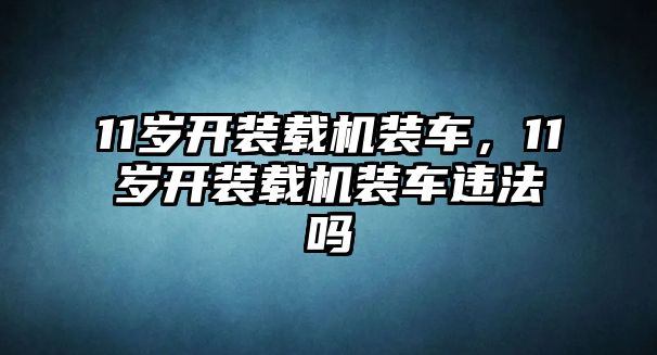 11歲開裝載機裝車，11歲開裝載機裝車違法嗎