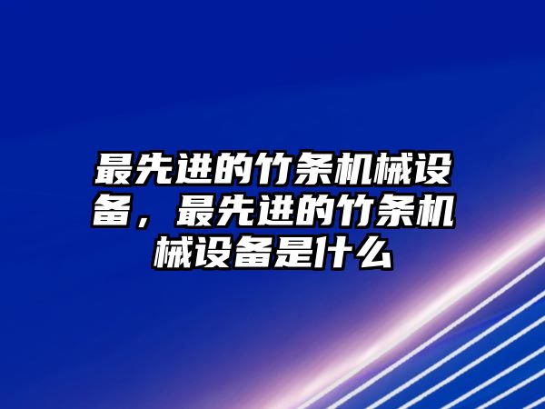 最先進(jìn)的竹條機(jī)械設(shè)備，最先進(jìn)的竹條機(jī)械設(shè)備是什么