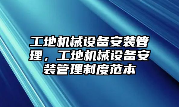 工地機(jī)械設(shè)備安裝管理，工地機(jī)械設(shè)備安裝管理制度范本