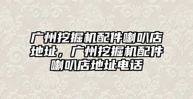 廣州挖掘機配件喇叭店地址，廣州挖掘機配件喇叭店地址電話