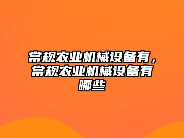 常規(guī)農(nóng)業(yè)機(jī)械設(shè)備有，常規(guī)農(nóng)業(yè)機(jī)械設(shè)備有哪些