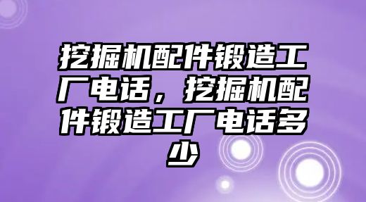 挖掘機配件鍛造工廠電話，挖掘機配件鍛造工廠電話多少