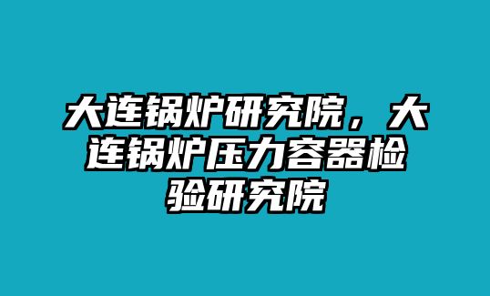 大連鍋爐研究院，大連鍋爐壓力容器檢驗研究院