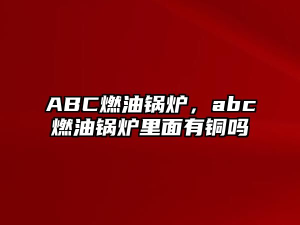 ABC燃油鍋爐，abc燃油鍋爐里面有銅嗎