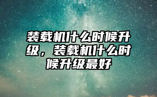 裝載機(jī)什么時(shí)候升級(jí)，裝載機(jī)什么時(shí)候升級(jí)最好