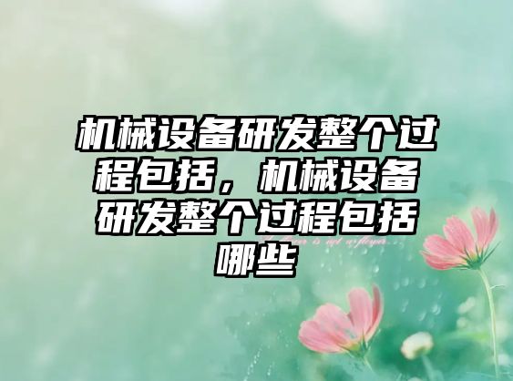 機(jī)械設(shè)備研發(fā)整個(gè)過(guò)程包括，機(jī)械設(shè)備研發(fā)整個(gè)過(guò)程包括哪些