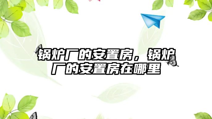 鍋爐廠(chǎng)的安置房，鍋爐廠(chǎng)的安置房在哪里