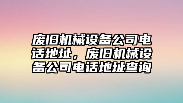 廢舊機(jī)械設(shè)備公司電話地址，廢舊機(jī)械設(shè)備公司電話地址查詢