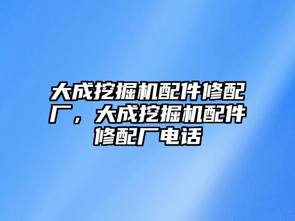 大成挖掘機(jī)配件修配廠，大成挖掘機(jī)配件修配廠電話