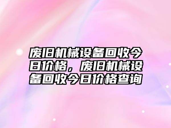 廢舊機(jī)械設(shè)備回收今日價格，廢舊機(jī)械設(shè)備回收今日價格查詢