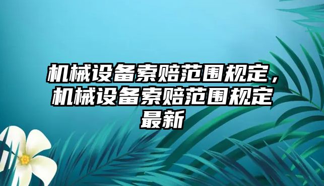 機(jī)械設(shè)備索賠范圍規(guī)定，機(jī)械設(shè)備索賠范圍規(guī)定最新