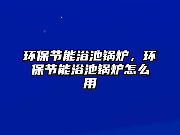 環(huán)保節(jié)能浴池鍋爐，環(huán)保節(jié)能浴池鍋爐怎么用