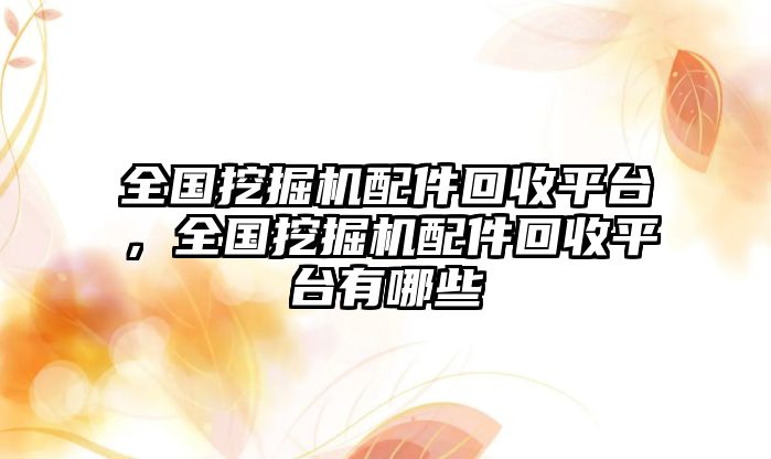 全國挖掘機配件回收平臺，全國挖掘機配件回收平臺有哪些