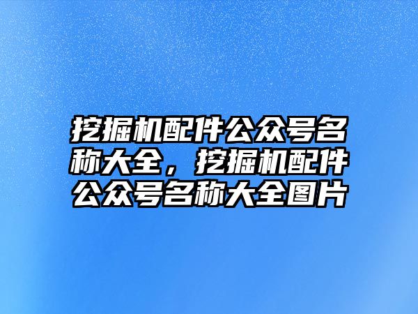 挖掘機(jī)配件公眾號(hào)名稱大全，挖掘機(jī)配件公眾號(hào)名稱大全圖片