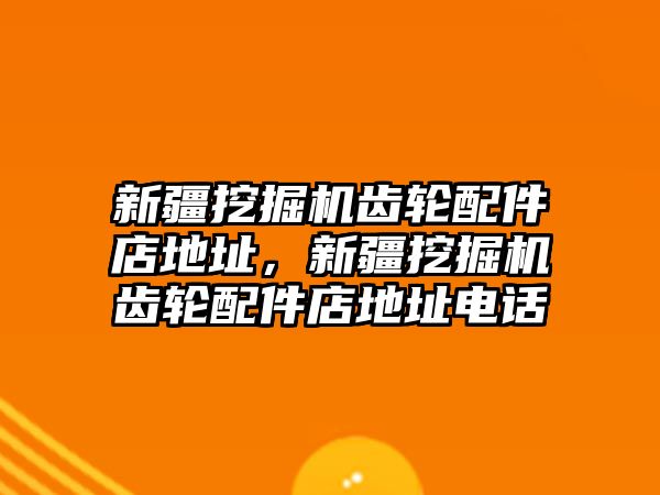 新疆挖掘機(jī)齒輪配件店地址，新疆挖掘機(jī)齒輪配件店地址電話