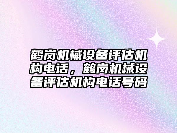 鶴崗機械設(shè)備評估機構(gòu)電話，鶴崗機械設(shè)備評估機構(gòu)電話號碼