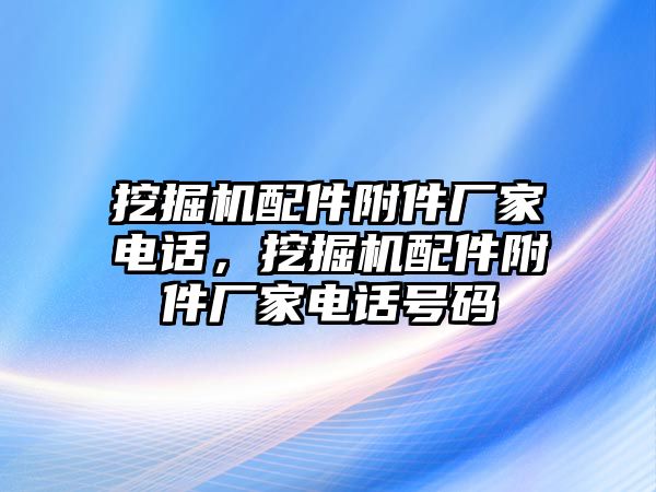 挖掘機(jī)配件附件廠家電話，挖掘機(jī)配件附件廠家電話號碼