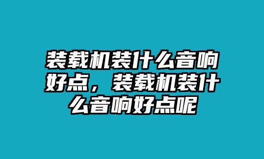 裝載機(jī)裝什么音響好點，裝載機(jī)裝什么音響好點呢