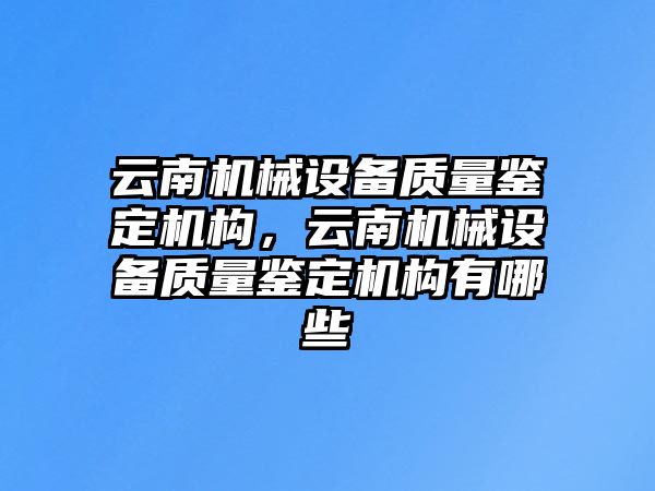 云南機械設(shè)備質(zhì)量鑒定機構(gòu)，云南機械設(shè)備質(zhì)量鑒定機構(gòu)有哪些