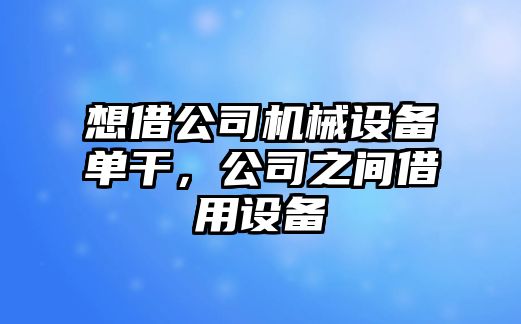 想借公司機(jī)械設(shè)備單干，公司之間借用設(shè)備