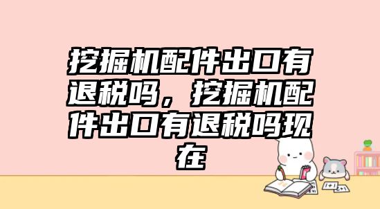 挖掘機配件出口有退稅嗎，挖掘機配件出口有退稅嗎現(xiàn)在