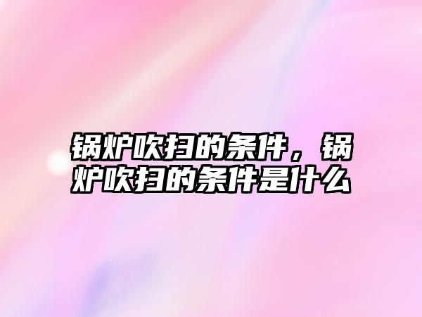 鍋爐吹掃的條件，鍋爐吹掃的條件是什么