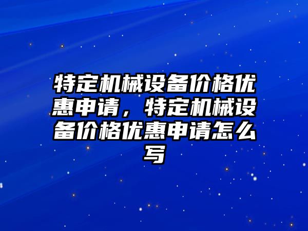 特定機械設備價格優(yōu)惠申請，特定機械設備價格優(yōu)惠申請怎么寫