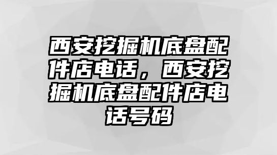 西安挖掘機底盤配件店電話，西安挖掘機底盤配件店電話號碼