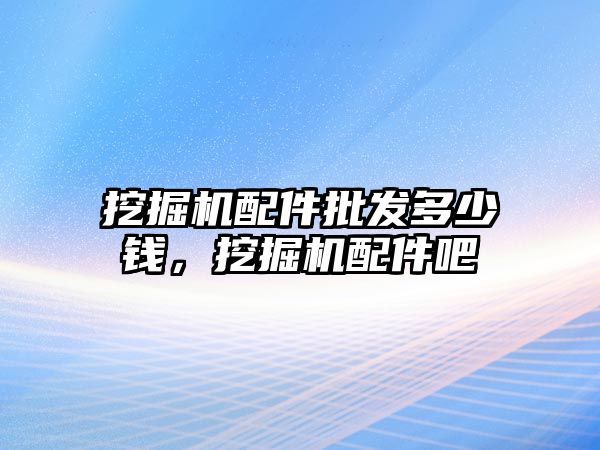 挖掘機配件批發(fā)多少錢，挖掘機配件吧