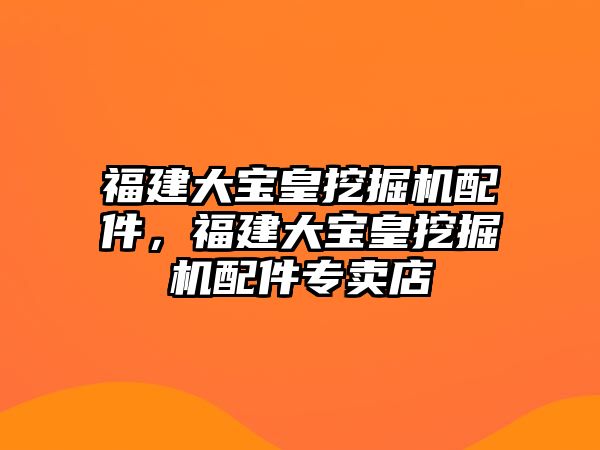 福建大寶皇挖掘機配件，福建大寶皇挖掘機配件專賣店