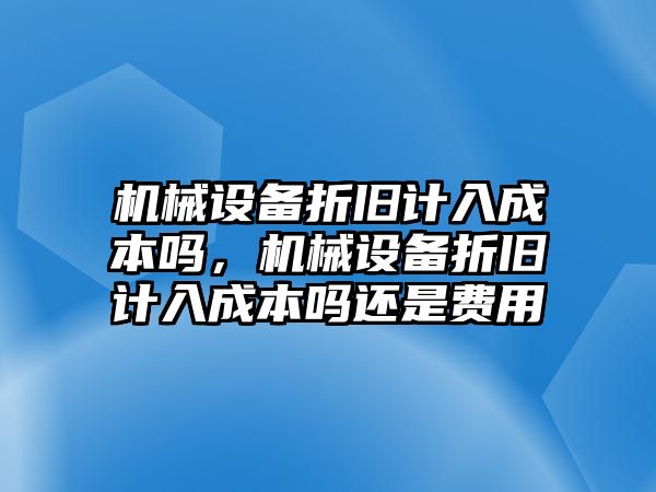 機(jī)械設(shè)備折舊計(jì)入成本嗎，機(jī)械設(shè)備折舊計(jì)入成本嗎還是費(fèi)用