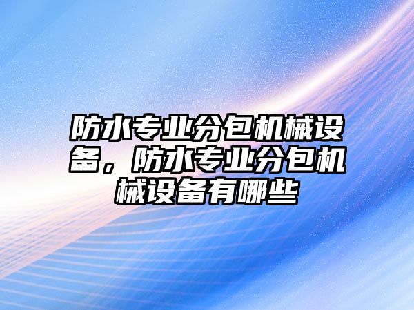 防水專業(yè)分包機械設備，防水專業(yè)分包機械設備有哪些