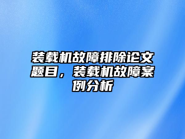 裝載機故障排除論文題目，裝載機故障案例分析