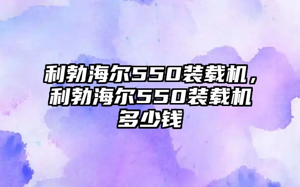 利勃海爾550裝載機，利勃海爾550裝載機多少錢