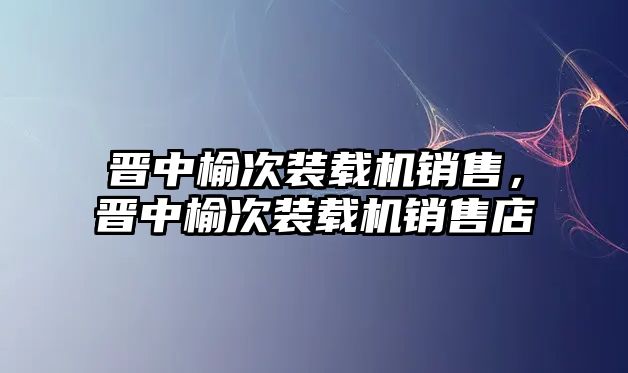 晉中榆次裝載機銷售，晉中榆次裝載機銷售店