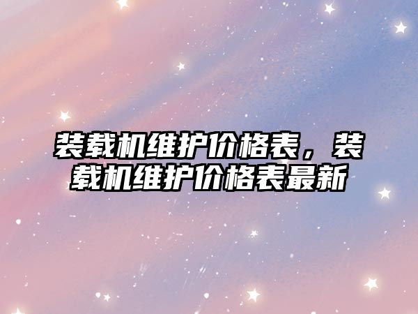 裝載機維護價格表，裝載機維護價格表最新