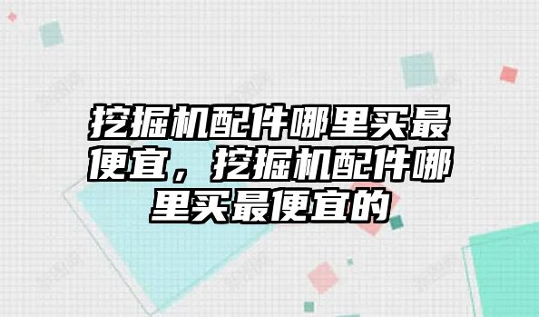 挖掘機配件哪里買最便宜，挖掘機配件哪里買最便宜的