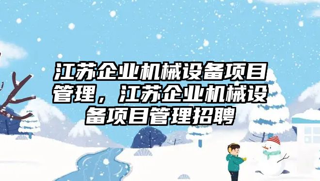 江蘇企業(yè)機械設(shè)備項目管理，江蘇企業(yè)機械設(shè)備項目管理招聘