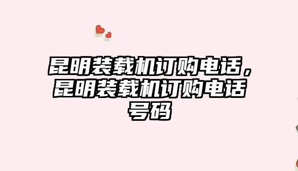 昆明裝載機訂購電話，昆明裝載機訂購電話號碼