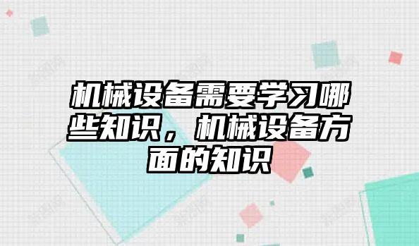 機械設(shè)備需要學習哪些知識，機械設(shè)備方面的知識