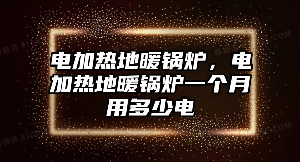 電加熱地暖鍋爐，電加熱地暖鍋爐一個月用多少電