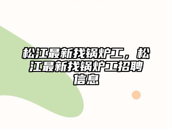 松江最新找鍋爐工，松江最新找鍋爐工招聘信息