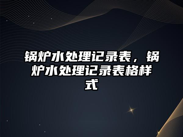 鍋爐水處理記錄表，鍋爐水處理記錄表格樣式