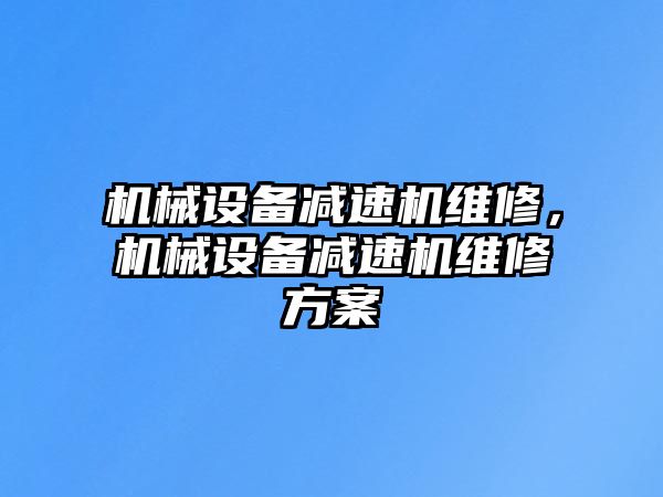 機械設(shè)備減速機維修，機械設(shè)備減速機維修方案