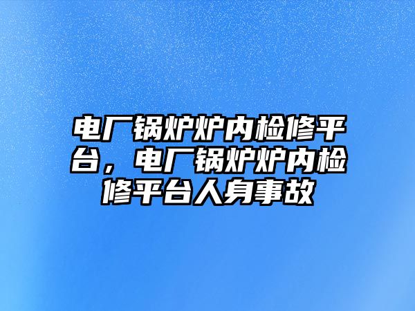 電廠鍋爐爐內(nèi)檢修平臺，電廠鍋爐爐內(nèi)檢修平臺人身事故