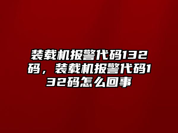 裝載機(jī)報(bào)警代碼132碼，裝載機(jī)報(bào)警代碼132碼怎么回事