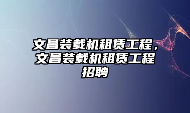 文昌裝載機租賃工程，文昌裝載機租賃工程招聘