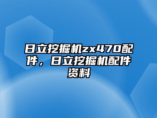 日立挖掘機(jī)zx470配件，日立挖掘機(jī)配件資料