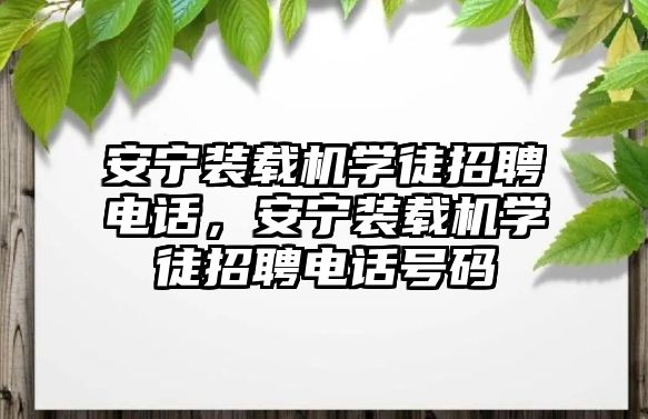 安寧裝載機(jī)學(xué)徒招聘電話，安寧裝載機(jī)學(xué)徒招聘電話號(hào)碼