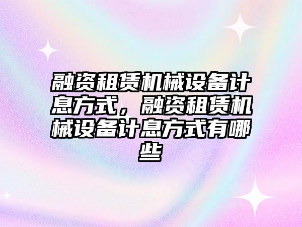 融資租賃機械設(shè)備計息方式，融資租賃機械設(shè)備計息方式有哪些